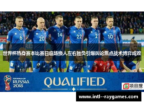 世界杯热身赛本比赛日临场换人左右胜负引爆舆论焦点战术博弈成败