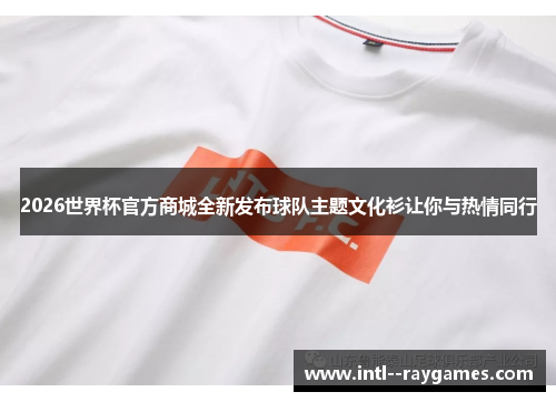 2026世界杯官方商城全新发布球队主题文化衫让你与热情同行