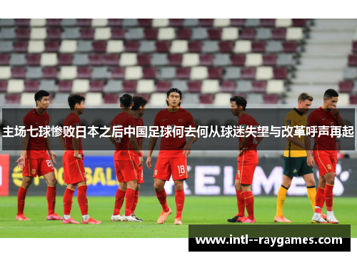 主场七球惨败日本之后中国足球何去何从球迷失望与改革呼声再起