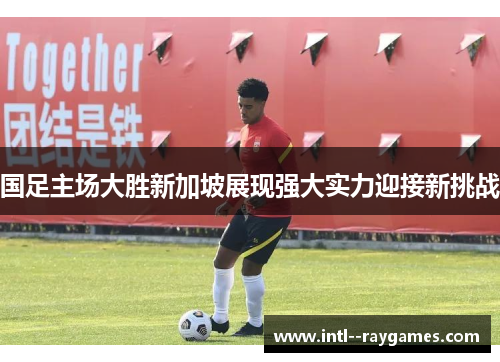 国足主场大胜新加坡展现强大实力迎接新挑战