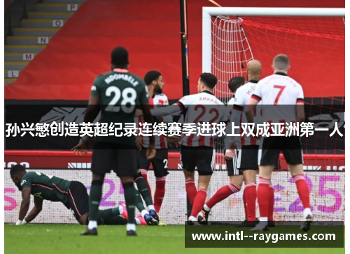 孙兴慜创造英超纪录连续赛季进球上双成亚洲第一人 孙兴慜创造英超纪录连续赛季进球上双成亚洲第一人