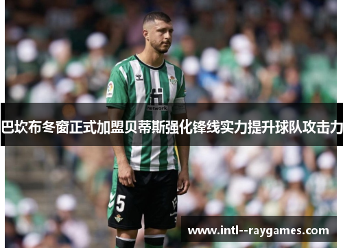 巴坎布冬窗正式加盟贝蒂斯强化锋线实力提升球队攻击力