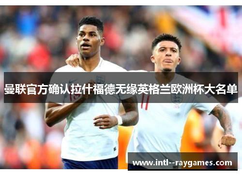 曼联官方确认拉什福德无缘英格兰欧洲杯大名单 曼联官方确认拉什福德无缘英格兰欧洲杯大名单