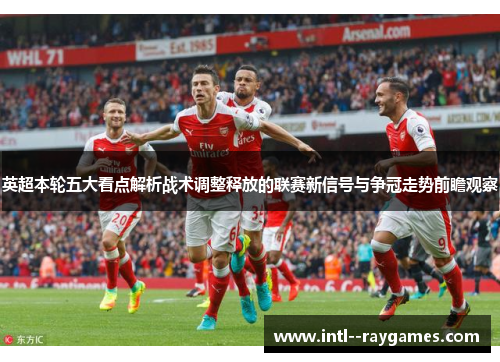 英超本轮五大看点解析战术调整释放的联赛新信号与争冠走势前瞻观察