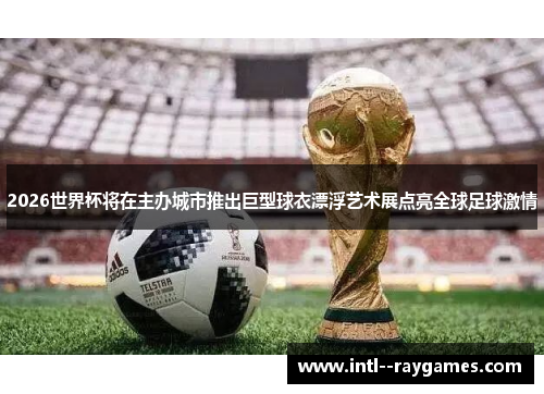 2026世界杯将在主办城市推出巨型球衣漂浮艺术展点亮全球足球激情 2026世界杯将在主办城市推出巨型球衣漂浮艺术展点亮全球足球激情