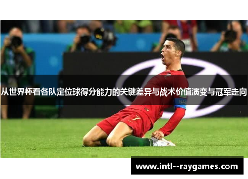 从世界杯看各队定位球得分能力的关键差异与战术价值演变与冠军走向 从世界杯看各队定位球得分能力的关键差异与战术价值演变与冠军走向