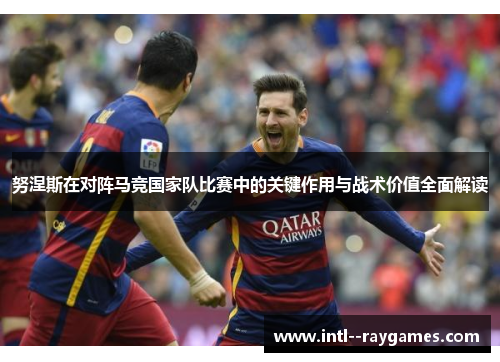 努涅斯在对阵马竞国家队比赛中的关键作用与战术价值全面解读 努涅斯在对阵马竞国家队比赛中的关键作用与战术价值全面解读