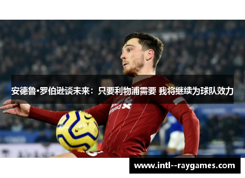 安德鲁·罗伯逊谈未来:只要利物浦需要 我将继续为球队效力 安德鲁·罗伯逊谈未来:只要利物浦需要 我将继续为球队效力
