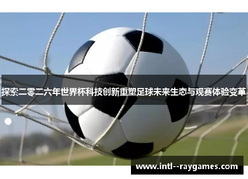 探索二零二六年世界杯科技创新重塑足球未来生态与观赛体验变革 探索二零二六年世界杯科技创新重塑足球未来生态与观赛体验变革